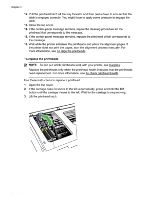 Page 50
12.Pull the printhead latch all the way forward, and then press down to ensure that the
latch is engaged correctly. You might have to apply some pressure to engage the
latch.
13. Close the top cover.
14. If the control-panel message remains, repeat the cleaning procedure for the
printhead that corresponds to the message.
15. If the control-panel message remains, replace the printhead which corresponds to
the message.
16. Wait while the printer initializes the printheads and prints the alignment pages....