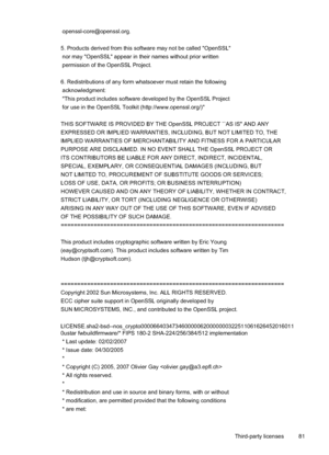 Page 85
 openssl-core@openssl.org.
5. Products derived from this software may not be called "OpenSSL"
 nor may "OpenSSL" appear in their names without prior written
 permission of the OpenSSL Project.
6. Redistributions of any form whatsoever must retain the following
 acknowledgment:
 "This product includes software developed by the OpenSSL Project
 for use in the OpenSSL Toolkit (http://www.openssl.org/)"
THIS SOFTWARE IS PROVIDED BY THE OpenSSL PROJECT ``AS IS'' AND ANY...