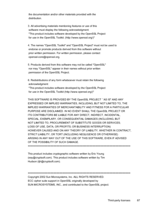 Page 91
 the documentation and/or other materials provided with the
 distribution.
3. All advertising materials mentioning features or use of this
 software must display the following acknowledgment:
 "This product includes software developed by the OpenSSL Project
 for use in the OpenSSL Toolkit. (http://www.openssl.org/)"
4. The names "OpenSSL Toolkit" and "OpenSSL Project" must not be used to
 endorse or promote products derived from this software without
 prior written permission....