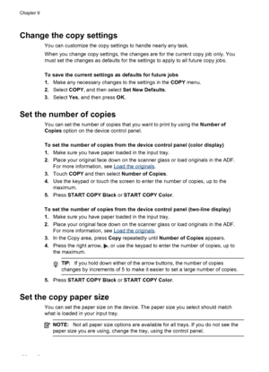 Page 112Change the copy settings
You can customize the copy settings to handle nearly any task.
When you change copy settings, the changes are for the current copy job only. You
must set the changes as defaults for the settings to apply to all future copy jobs.
To save the current settings as defaults for future jobs
1. Make any necessary changes to the settings in the  COPY menu.
2. Select  COPY, and then select  Set New Defaults .
3. Select  Yes, and then press  OK.
Set the number of copies
You can set the...