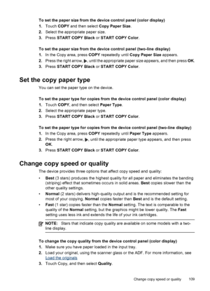 Page 113To set the paper size from the device control panel (color display)
1.Touch  COPY and then select  Copy Paper Size .
2. Select the appropriate paper size.
3. Press  START COPY Black  or START COPY Color .
To set the paper size from the device control panel (two-line display)
1. In the Copy area, press  COPY repeatedly until  Copy Paper Size  appears.
2. Press the right arrow, 
, until the appropriate paper size appears, and then press  OK.
3. Press  START COPY Black  or START COPY Color .
Set the copy...