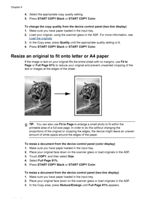 Page 1144.Select the appropriate copy quality setting.
5. Press  START COPY Black  or START COPY Color .
To change the copy quality from  the device control panel (two-line display)
1. Make sure you have paper loaded in the input tray.
2. Load your original, using the scanner glass or the ADF. For more information, see
Load the originals
3. In the Copy area, press  Quality until the appropriate quality setting is lit.
4. Press  START COPY Black  or START COPY Color .
Resize an original to fit onto letter or A4...