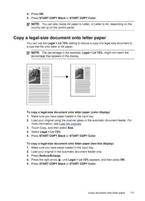 Page 1154.Press  OK.
5. Press  START COPY Black  or START COPY Color .
NOTE:You can also resize A4 paper to Letter, or Letter to A4, depending on the
country set up on the control panel.
Copy a legal-size document onto letter paper
You can use the  Legal > Ltr 72% setting to reduce a copy of a legal-size document to
a size that fits onto letter or A4 paper.
NOTE: The percentage in the example,  Legal > Ltr 72%, might not match the
percentage that appears in the display.
To copy a legal-size document onto letter...