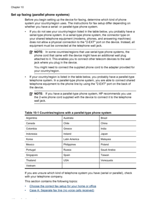 Page 134Set up faxing (parallel phone systems)
Before you begin setting up the device for faxing, determine which kind of phone
system your country/region uses. The instructions for fax setup differ depending on
whether you have a serial- or parallel-type phone system.
• If you do not see your country/region listed in the table below, you probably have a
serial-type phone system. In a serial-type phone system, the connector type on
your shared telephone equipment (modems, phones, and answering machines)
does not...