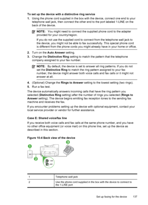 Page 141To set up the device with a distinctive ring service
1.Using the phone cord supplied in the box  with the device, connect one end to your
telephone wall jack, then connect the other end to the port labeled 1-LINE on the
back of the device.
NOTE: You might need to connect the supplied phone cord to the adapter
provided for your country/region.
If you do not use the supplied cord to connect from the telephone wall jack to
the device, you might not be able to fax successfully. This special phone cord
is...