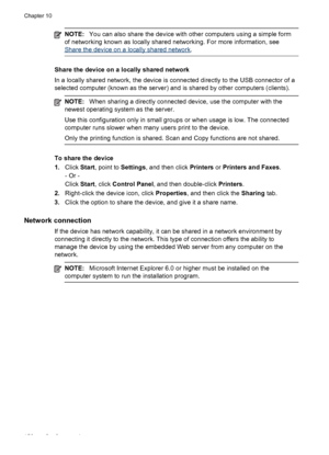 Page 160NOTE:You can also share the device with other computers using a simple form
of networking known as locally shared networking. For more information, see
Share the device on a locally shared network .
Share the device on a locally shared network
In a locally shared network, the device is connected directly to the USB connector of a
selected computer (known as the server) and is shared by other computers (clients).
NOTE: When sharing a directly connected device, use the computer with the
newest operating...