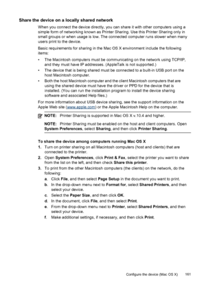 Page 165Share the device on a locally shared network
When you connect the device directly, you can share it with other computers using a
simple form of networking known as Printer Sharing. Use this Printer Sharing only in
small groups or when usage is low. The connected computer runs slower when many
users print to the device.
Basic requirements for sharing in the Mac OS X environment include the following
items:
• The Macintosh computers must be communicating on the network using TCP/IP,and they must have IP...