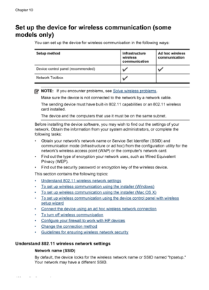 Page 166Set up the device for wireless communication (some
models only)
You can set up the device for wireless communication in the following ways:
Setup methodInfrastructure
wireless
communicationAd hoc wireless
communication
Device control panel (recommended)
Network Toolbox 
NOTE:If you encounter problems, see Solve wireless problems .
Make sure the device is not connected to the network by a network cable.
The sending device must have built-in 802.11 capabilities or an 802.11 wireless
card installed.
The...