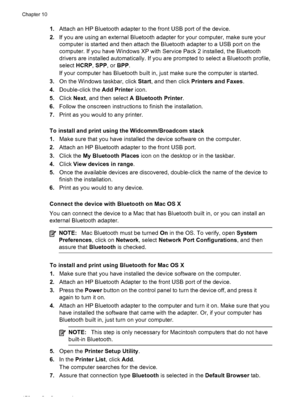 Page 1741.Attach an HP Bluetooth adapter to the front USB port of the device.
2. If you are using an external Bluetooth adapter for your computer, make sure your
computer is started and then attach the Bluetooth adapter to a USB port on the
computer. If you have Windows XP with Service Pack 2 installed, the Bluetooth
drivers are installed automatically. If you are prompted to select a Bluetooth profile,
select  HCRP, SPP , or BPP .
If your computer has Bluetooth built in, just make sure the computer is started....