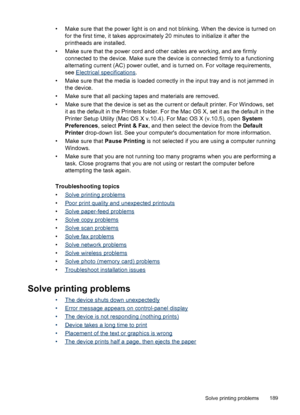Page 193• Make sure that the power light is on and not blinking. When the device is turned onfor the first time, it takes approximately 20 minutes to initialize it after the
printheads are installed.
• Make sure that the power cord and other cables are working, and are firmly connected to the device. Make sure the device is connected firmly to a functioning
alternating current (AC) power outlet, and is turned on. For voltage requirements,
see 
Electrical specifications .
• Make sure that the media is loaded...