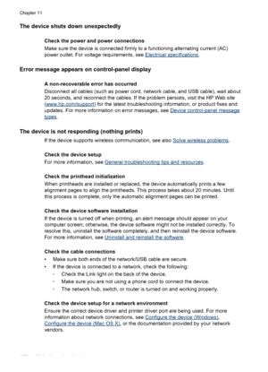 Page 194The device shuts down unexpectedly
Check the power and power connections
Make sure the device is connected firmly to a functioning alternating current (AC)
power outlet. For voltage requirements, see 
Electrical specifications.
Error message appears on control-panel display
A non-recoverable error has occurred
Disconnect all cables (such as power cord, network cable, and USB cable), wait about
20 seconds, and reconnect the cables. If the problem persists, visit the HP Web site
(
www.hp.com/support ) for...