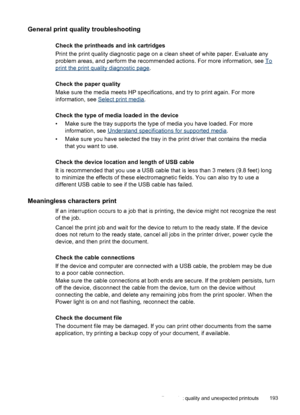 Page 197General print quality troubleshooting
Check the printheads and ink cartridges
Print the print quality diagnostic page on a clean sheet of white paper. Evaluate any
problem areas, and perform the recommended actions. For more information, see 
To
print the print quality diagnostic page.
Check the paper quality
Make sure the media meets HP specifications, and try to print again. For more
information, see 
Select print media .
Check the type of media loaded in the device
• Make sure the tray supports the...