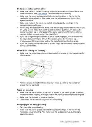 Page 201Media is not picked up from a tray
• Make sure media is loaded in the tray, not in the automatic document feeder. Formore information, see 
Load media . Fan the media before loading.
• Make sure the paper guides are set to the correct markings in the tray for the media size you are loading. Also make sure the guides are snug, but not tight,
against the stack.
• Make sure media in the tray is not curled. Uncurl paper by bending it in the opposite direction of the curl.
• When using thin special media,...