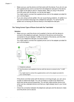 Page 212• Make sure you use the phone cord that came with the device. If you do not use
the supplied phone cord to connect from the telephone wall jack to the device,
you might not be able to send or  receive faxes. After you plug in the phone
cord that came with the device, run the fax test again.
You might need to connect the supplied phone cord to the adapter provided for
your country/region.
• If you are using a phone splitter, this can cause faxing problems. (A splitter is a two-cord connector that plugs...