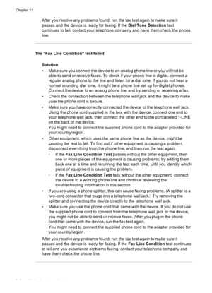 Page 214After you resolve any problems found, run the fax test again to make sure it
passes and the device is ready for faxing. If the  Dial Tone Detection test
continues to fail, contact your telephone company and have them check the phone
line.
The Fax Line Condition test failed
Solution:
• Make sure you connect the device to an analog phone line or you will not beable to send or receive faxes. To check if your phone line is digital, connect a
regular analog phone to the line and listen for a dial tone. If you...