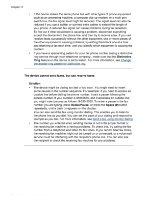 Page 220• If the device shares the same phone line with other types of phone equipment,such as an answering machine, a computer dial-up modem, or a multi-port
switch box, the fax signal level might be reduced. The signal level can also be
reduced if you use a splitter or connect extra cables to extend the length of
your phone. A reduced fax signal  can cause problems during fax reception.
To find out if other equipment is causing a problem, disconnect everything
except the device from the phone line, and  then...