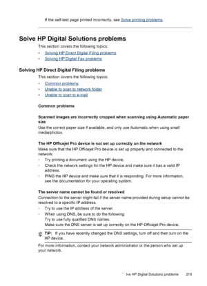 Page 223If the self-test page printed incorrectly, see Solve printing problems.
Solve HP Digital Solutions problems
This section covers the following topics:
•
Solving HP Direct Digital Filing problems
•
Solving HP Digital Fax problems
Solving HP Direct Digital Filing problems
This section covers the following topics:
•
Common problems
•
Unable to scan to network folder
•
Unable to scan to e-mail
Common problems
Scanned images are incorrectly cropped when scanning using Automatic paper
size
Use the correct paper...