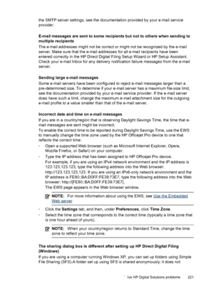 Page 225the SMTP server settings, see the documentation provided by your e-mail service
provider.
E-mail messages are sent to some recipients but not to others when sending to
multiple recipients
The e-mail addresses might not be correct or might not be recognized by the e-mail
server. Make sure that the e-mail addresses for all e-mail recipients have been
entered correctly in the HP Direct Digital Filing Setup Wizard or HP Setup Assistant.
Check your e-mail Inbox for any delivery notification failure messages...