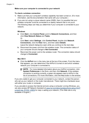 Page 230Make sure your computer is connected to your network
To check a wireless connection
1.Make sure that your computers wireless capability  has been turned on. (For more
information, see the documentation that came with your computer.)
2. If you are not using a unique network name (SSID), then it is possible that your
wireless computer could be connected to a nearby network that is not yours.
The following steps can help you determine if your computer is connected to your
network.
Windows
a. Click  Start,...