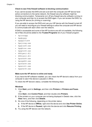 Page 232Check to see if the firewall software is blocking communication
If you cannot access the EWS and are sure both the computer and HP device have
active connections to the same network, the firewall security software might be
blocking communication. Temporarily turn off any firewall security software running on
your computer and then try to access the EWS again. If you can access the EWS, try
using the HP device (for printing or scanning).
If you are able to access the EWS and use your HP device with the...