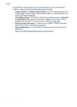 Page 26visit the HP Eco Solutions Web site for more information on HPs environmental
initiatives. 
www.hp.com/hpinfo/globalcitizenship/environment/
• Duplex printing : Use Paper-saving Printing  to print two-sided documents with
multiple pages on same sheet to reduce paper usage. For more information, see
Print on both sides (duplexing) .
• Smart Web printing : The HP Smart Web Printing interface includes a  Clip Book
and  Edit Clips  window where you can store, organize, or print clips you have
gathered from...
