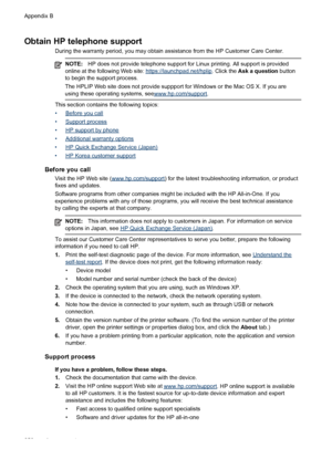 Page 254Obtain HP telephone support
During the warranty period, you may obtain assistance from the HP Customer Care Center.
NOTE:HP does not provide telephone support for Linux printing. All support is provided
online at the following Web site: https://launchpad.net/hplip . Click the Ask a question button
to begin the support process.
The HPLIP Web site does not provide suppport for Windows or the Mac OS X. If you are
using these operating systems, see
www.hp.com/support .
This section contains the following...