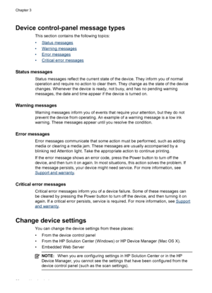 Page 30Device control-panel message types
This section contains the following topics:
•
Status messages
•
Warning messages
•
Error messages
•
Critical error messages
Status messages
Status messages reflect the current state of the device. They inform you of normal
operation and require no action to clear them. They change as the state of the device
changes. Whenever the device is ready, not busy, and has no pending warning
messages, the date and time appear if the device is turned on.
Warning messages
Warning...