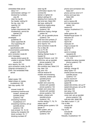 Page 297embedded Web serverabout 121
administrator settings 117
blocked fax numbers,
view 89
clear fax log 85
fax header, setting 93
fax log, view 104
opening 122
pages 122
system requirements 264
troubleshoot, cannot be opened 232
Webscan 53
envelopes guidelines 35
sizes supported 36
tray supporting 38
environmental specifications 265
environmental sustainability program 280
error correction mode 82
error messages device control panel 26
unable to activate TWAINsource 203
error reports, fax 103
error-correction...