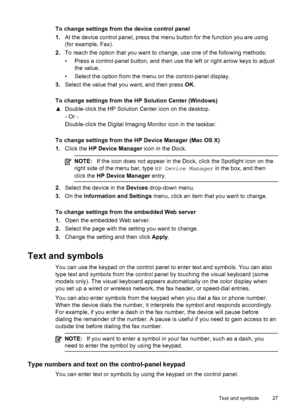 Page 31To change settings from the device control panel
1.At the device control panel, press the menu  button for the function you are using
(for example, Fax).
2. To reach the option that you want to change, use one of the following methods:
• Press a control-panel button, and then use the left or right arrow keys to adjust
the value.
• Select the option from the menu on the control-panel display.
3. Select the value that you want, and then press  OK.
To change settings from the HP Solution Center (Windows)
▲...