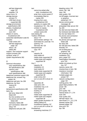 Page 302self-test diagnosticpage 125
supplies 116
status icons 19
storage devices connect 70
USB flash drivessupported 266
storage environment specifications 265
streaks, troubleshoot copies 200
scan 204
stripes on scans, troubleshoot 203
subscriber identification code 92
supplies order online 243
self-test diagnosticpage 125
status 116
yields 262
support.  See customer support
support process 250
symbols, enter 27
system requirements 262
T
technical information copy specifications 264
fax specifications 264...