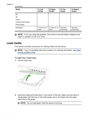 Page 44Media(1) Left
margin(2) Right
margin(3) Top
margin(4) Bottom
margin
B5
A5
Cards
Custom-sized media
Photo media
Envelopes3.3 mm (0.13
inch)3.3 mm (0.13
inch)16.5 mm
(0.65 inch)16.5 mm
(0.65 inch)
NOTE:If you are using the duplexer, the minimum top and bottom margins must
match or exceed 12 mm (0.47 inch).
Load media
This section provides instructions for loading media into the device.
NOTE: Tray 2 is available with some models. For ordering information, see Order
printing supplies online.
To load Tray 1...