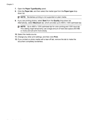 Page 507.Open the  Paper Type/Quality  panel.
8. Click the  Paper tab , and then select the media type from the  Paper type drop-
down list.
NOTE: Borderless printing is not supported on plain media.
9.If you are printing photos, select  Best from the  Quality drop-down list.
Alternatively, select  Maximum dpi, which provides up to 4800 x 1200 optimized dpi.
NOTE:Up to 4800 x 1200 optimized dpi for color printing and 1200 input dpi.
This setting might temporarily use a large amount of hard disk space (400 MB
or...