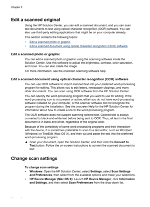 Page 58Edit a scanned original
Using the HP Solution Center, you can edit a scanned document, and you can scan
text documents to text using optical character recognition (OCR) software. You can
also use third-party editing applications that might be on your computer already.
This section contains the following topics:
•
Edit a scanned photo or graphic
•
Edit a scanned document using optical character recognition (OCR) software
Edit a scanned photo or graphic
You can edit a scanned photo or graphic using the...