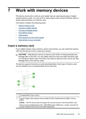 Page 717 Work with memory devices
The device comes with a memory card reader that can read several types of digital
camera memory cards. You can print an index sheet, which shows thumbnail views of
photos that are stored on a memory card.
This section contains the following topics:
•
Insert a memory card
•
Connect a digital camera
•
Connect a storage device
•
Print DPOF photos
•
View photos
•
Print photos from the control panel
•
Save photos to your computer
Insert a memory card
If your digital camera uses a...