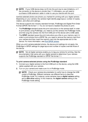 Page 73NOTE:If your USB device does not fit into this port due to size limitations, or if
the connector on the device is shorter than 11 millimeters, you will need to
purchase a USB extension cable in order to use your device with this port.
Camera-selected photos are photos you marked  for printing with your digital camera.
Depending on your camera, the camera might identify page layout, number of copies,
rotation, and other print settings.
The device supports two industry-standard formats, PictBridge and...
