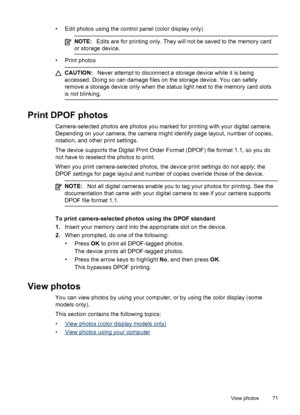 Page 75• Edit photos using the control panel (color display only)
NOTE:Edits are for printing only. They will not be saved to the memory card
or storage device.
• Print photos
CAUTION: Never attempt to disconnect a storage device while it is being
accessed. Doing so can damage files on  the storage device. You can safely
remove a storage device only when the status light next to the memory card slots
is not blinking.
Print DPOF photos
Camera-selected photos are photos you marked  for printing with your digital...