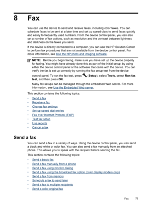 Page 798Fax
You can use the device to send and receive faxes, including color faxes. You can
schedule faxes to be sent at a later time and set up speed-dials to send faxes quickly
and easily to frequently used numbers. From  the device control panel, you can also
set a number of fax options, such as resolution and the contrast between lightness
and darkness on the faxes you send.
If the device is directly connected to a computer, you can use the HP Solution Center
to perform fax procedures that are not...