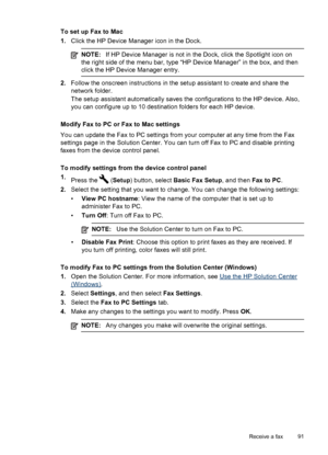 Page 95To set up Fax to Mac
1.Click the HP Device Manager icon in the Dock.
NOTE: If HP Device Manager is not in the Dock, click the Spotlight icon on
the right side of the menu bar, type “HP Device Manager” in the box, and then
click the HP Device Manager entry.
2. Follow the onscreen instructions in the setup assistant to create and share the
network folder.
The setup assistant automatically saves the configurations to the HP device. Also,
you can configure up to 10 destination folders for each HP device....