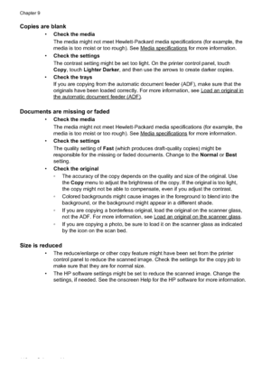 Page 114
Copies are blank
•Check the media
The media might not meet Hewlett-Packard media specifications (for example, the
media is too moist or too rough). See 
Mediaspecifications for more information.
• Check the settings
The contrast setting might be set too light. On the printer control panel, touch
Copy , touch  Lighter Darker , and then use the arrows to create darker copies.
• Check the trays
If you are copying from the automatic document feeder (ADF), make sure that the
originals have been loaded...