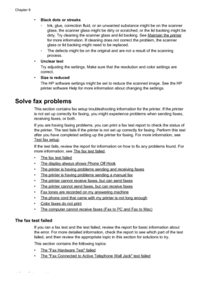 Page 120
•Black dots or streaks
•Ink, glue, correction fluid, or an unwanted substance might be on the scanner
glass; the scanner glass might be dirty or scratched; or the lid backing might be
dirty. Try cleaning the scanner glass and lid backing. See 
Maintaintheprinter
for more information. If cleaning does not correct the problem, the scanner
glass or lid backing might need to be replaced.
• The defects might be on the original and are not a result of the scanning
process.
• Unclear text
Try adjusting the...