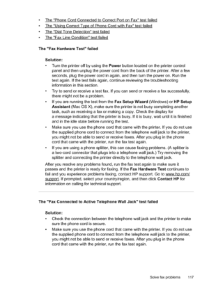 Page 121
•The"PhoneCordConnectedtoCorrectPortonFax"testfailed
•
The"UsingCorrectTypeofPhoneCordwithFax"testfailed
•
The"DialToneDetection"testfailed
•
The"FaxLineCondition"testfailed
The "Fax Hardware Test" failed Solution:
• Turn the printer off by using the  Power button located on the printer control
panel and then unplug the power cord from the back of the printer. After a few
seconds, plug the power cord in again, and then turn the power on. Run the
test again. If the...