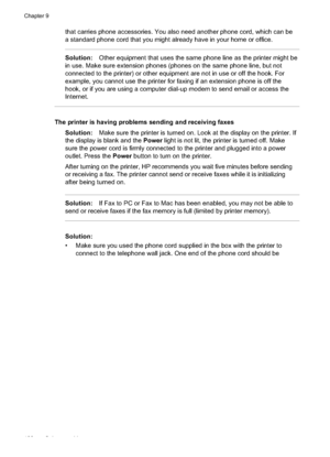 Page 126
that carries phone accessories. You also need another phone cord, which can be
a standard phone cord that you might already have in your home or office.
Solution:Other equipment that uses the same phone line as the printer might be
in use. Make sure extension phones (phones on the same phone line, but not
connected to the printer) or other equipment are not in use or off the hook. For
example, you cannot use the printer for faxing if an extension phone is off the
hook, or if you are using a computer...