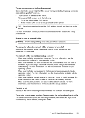 Page 135
The server name cannot be found or resolved
Connection to the server might fail if the server name provided during setup cannot be
resolved to a specific IP address.
• Try to use the IP address of the server.
• When using DNS, be sure to do the following:•Try to use fully qualified DNS names.
• Make sure the DNS server is set up correctly on the printer.
TIP: If you have recently changed the DNS settings, turn off and then turn on the
printer.
For more information, contact your network administrator...