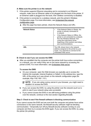 Page 143
A: Make sure the printer is on the network
1.If the printer supports Ethernet networking and is connected to an Ethernet
network, make sure an Ethernet cable is not plugged into the back of the printer. If
an Ethernet cable is plugged into the back, then wireless connectivity is disabled.
2. If the printer is connected to a wireless network, print the printer's Wireless
Configuration page. For more information, see 
Understandthenetwork
configurationpage.
x After the page has been printed, check...