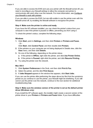 Page 144
If you are able to access the EWS and use your printer with the firewall turned off, you
need to reconfigure your firewall settings to allow the computer and printer to
communicate with each other over the network. For more information, see 
Configure
yourfirewalltoworkwithprinters.
If you are able to access the EWS, but are still unable to use the printer even with the
firewall turned off, try enabling the firewall software to recognize the printer.
Step 4: Make sure the printer is online and ready
If...