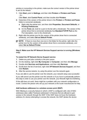 Page 145
printing or connecting to the printer, make sure the correct version of the printer driver
is set as the default.
1.Click Start, point to  Settings, and then click  Printers or Printers and Faxes .
- Or -
Click Start, click  Control Panel , and then double-click  Printers.
2. Determine if the version of the printer driver in the  Printers or Printers and Faxes
folder is connected wirelessly:
a . Right-click the printer icon, and then click  Properties,Document Defaults , or
Printing Preferences .
b . On...