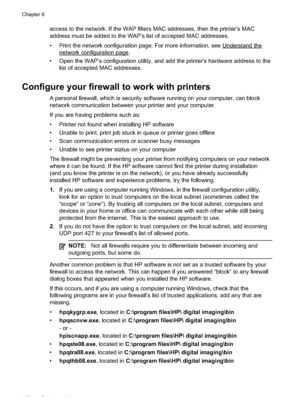 Page 146
access to the network. If the WAP filters MAC addresses, then the printer’s MAC
address must be added to the WAP’s list of accepted MAC addresses.
• Print the network configuration page. For more information, see 
Understandthe
networkconfigurationpage.
• Open the WAP’s configuration utility, and add the printer’s hardware address to the list of accepted MAC addresses.
Configure your firewall to work with printers
A personal firewall, which is security software running on your computer, can block...