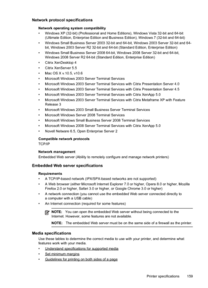 Page 163
Network protocol specifications
Network operating system compatibility
• Windows XP (32-bit) (Professional and Home Editions), Windows Vista 32-bit and 64-bit(Ultimate Edition, Enterprise Edition and Business Edition), Windows 7 (32-bit and 64-bit)
• Windows Small Business Server 2003 32-bit and 64-bit, Windows 2003 Server 32-bit and 64- bit, Windows 2003 Server R2 32-bit and 64-bit (Standard Edition, Enterprise Edition)
• Windows Small Business Server 2008 64-bit, Windows 2008 Server 32-bit and 64-bit,...