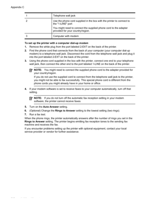 Page 204
1Telephone wall jack
2Use the phone cord supplied in the box with the printer to connect to
the "1-LINE" port
You might need to connect the supplied phone cord to the adapter
provided for your country/region.
3Computer with modem
To set up the printer with a computer dial-up modem
1.Remove the white plug from the port labeled 2-EXT on the back of the printer.
2. Find the phone cord that connects from the back of your computer (your computer dial-up
modem) to a telephone wall jack. Disconnect the...