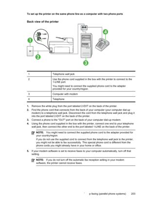 Page 207
To set up the printer on the same phone line as a computer with two phone ports
Back view of the printer
1
2
4
3
1Telephone wall jack
2Use the phone cord supplied in the box with the printer to connect to the
1-LINE port.
You might need to connect the supplied phone cord to the adapter
provided for your country/region.
3Computer with modem
4Telephone
1.Remove the white plug from the port labeled 2-EXT on the back of the printer.
2. Find the phone cord that connects from the back of your computer (your...